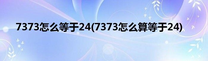 7373怎么等于24(7373怎么算等于24)