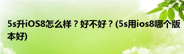 5s升iOS8怎么樣？好不好？(5s用ios8哪個(gè)版本好)