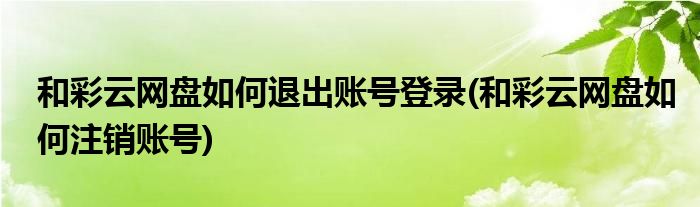 和彩云網(wǎng)盤如何退出賬號登錄(和彩云網(wǎng)盤如何注銷賬號)