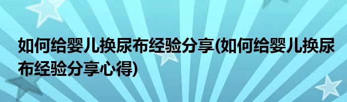 如何給嬰兒換尿布經(jīng)驗(yàn)分享(如何給嬰兒換尿布經(jīng)驗(yàn)分享心得)