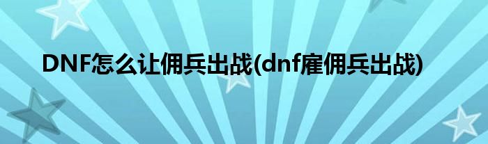 DNF怎么讓傭兵出戰(zhàn)(dnf雇傭兵出戰(zhàn))