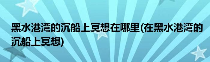 黑水港灣的沉船上冥想在哪里(在黑水港灣的沉船上冥想)