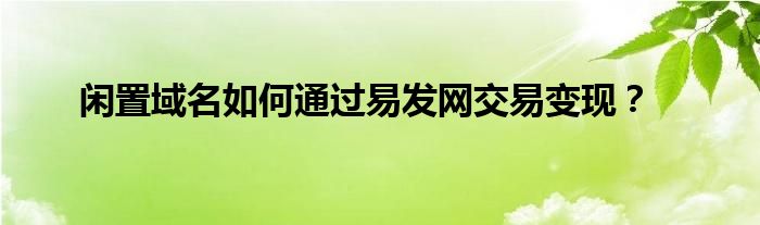 閑置域名如何通過(guò)易發(fā)網(wǎng)交易變現(xiàn)？