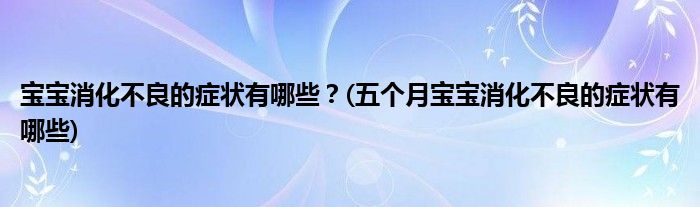 寶寶消化不良的癥狀有哪些？(五個(gè)月寶寶消化不良的癥狀有哪些)