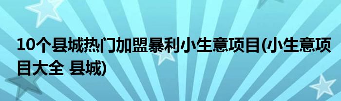 10個(gè)縣城熱門(mén)加盟暴利小生意項(xiàng)目(小生意項(xiàng)目大全 縣城)