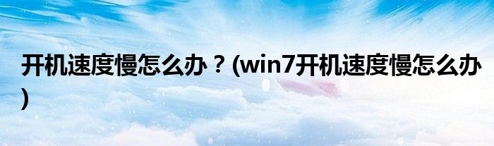 開機(jī)速度慢怎么辦？(win7開機(jī)速度慢怎么辦)