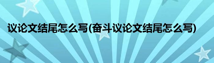 議論文結(jié)尾怎么寫(奮斗議論文結(jié)尾怎么寫)