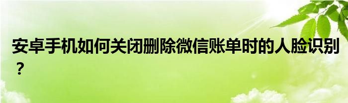 安卓手機(jī)如何關(guān)閉刪除微信賬單時(shí)的人臉識(shí)別？