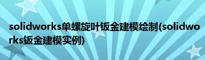 solidworks單螺旋葉鈑金建模繪制(solidworks鈑金建模實例)