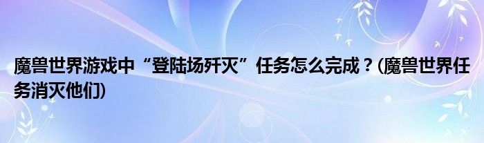 魔獸世界游戲中“登陸場殲滅”任務(wù)怎么完成？(魔獸世界任務(wù)消滅他們)