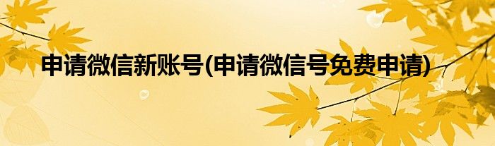 申請微信新賬號(申請微信號免費(fèi)申請)