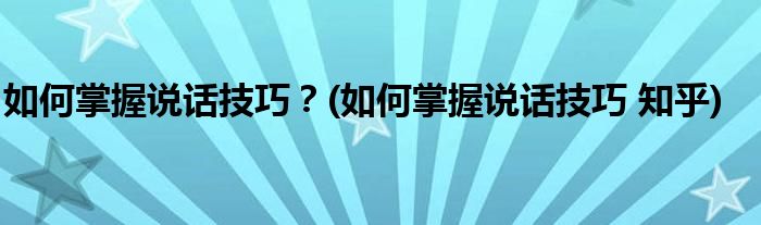 如何掌握說話技巧？(如何掌握說話技巧 知乎)