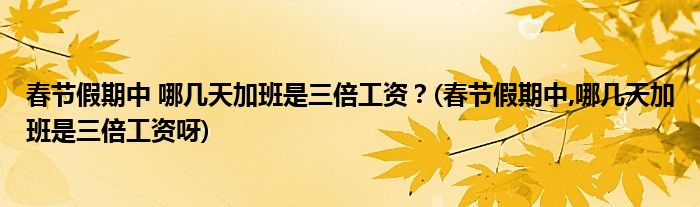 春節(jié)假期中 哪幾天加班是三倍工資？(春節(jié)假期中,哪幾天加班是三倍工資呀)