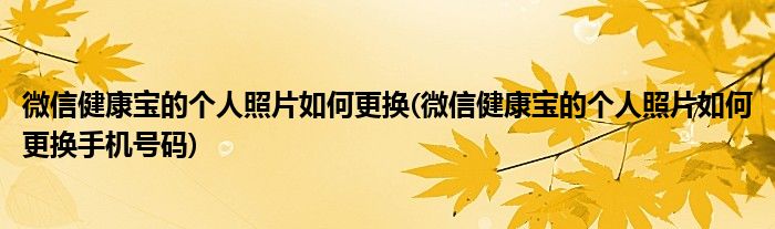 微信健康寶的個(gè)人照片如何更換(微信健康寶的個(gè)人照片如何更換手機(jī)號(hào)碼)