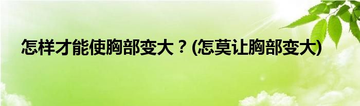 怎樣才能使胸部變大？(怎莫讓胸部變大)