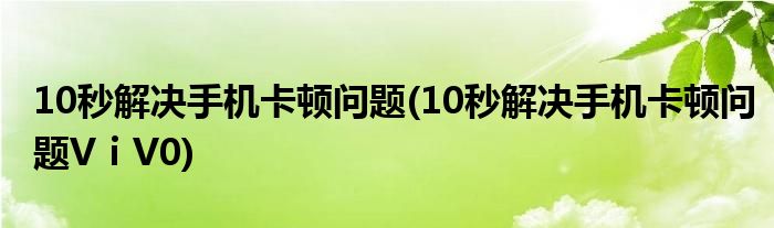 10秒解決手機(jī)卡頓問題(10秒解決手機(jī)卡頓問題VⅰV0)