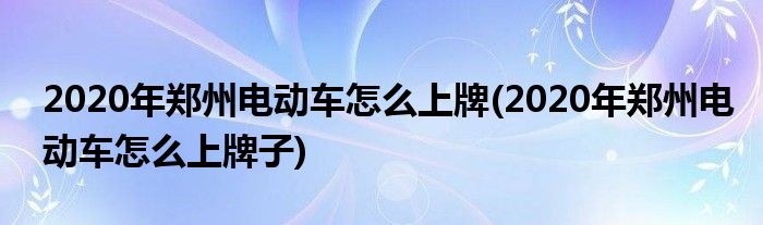 2020年鄭州電動車怎么上牌(2020年鄭州電動車怎么上牌子)