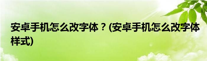 安卓手機(jī)怎么改字體？(安卓手機(jī)怎么改字體樣式)