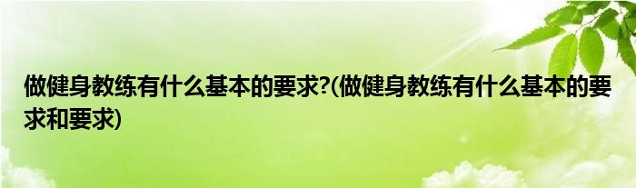 做健身教練有什么基本的要求?(做健身教練有什么基本的要求和要求)