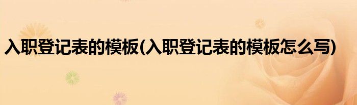 入職登記表的模板(入職登記表的模板怎么寫)