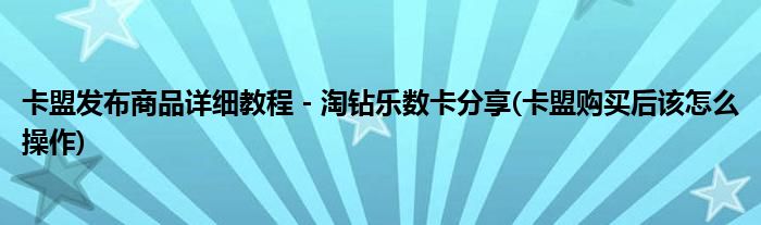 卡盟發(fā)布商品詳細(xì)教程 - 淘鉆樂(lè)數(shù)卡分享(卡盟購(gòu)買后該怎么操作)