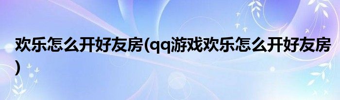 歡樂怎么開好友房(qq游戲歡樂怎么開好友房)