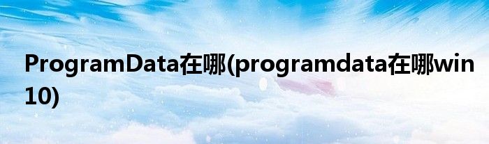 ProgramData在哪(programdata在哪win10)