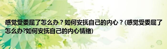 感覺受委屈了怎么辦？如何安撫自己的內(nèi)心？(感覺受委屈了怎么辦?如何安撫自己的內(nèi)心情緒)