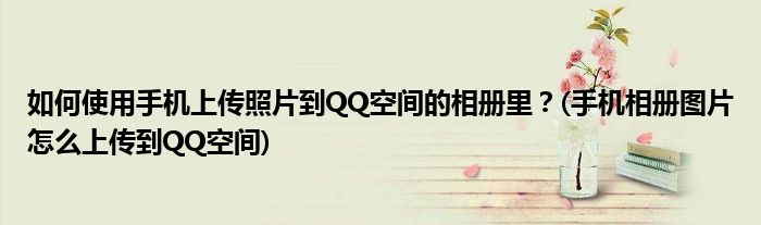 如何使用手機上傳照片到QQ空間的相冊里？(手機相冊圖片怎么上傳到QQ空間)