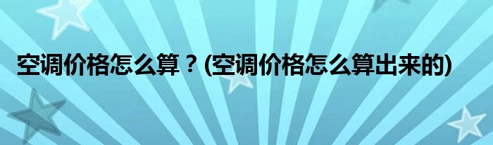 空調(diào)價格怎么算？(空調(diào)價格怎么算出來的)