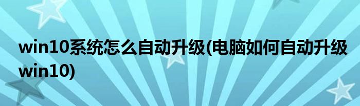 win10系統(tǒng)怎么自動(dòng)升級(電腦如何自動(dòng)升級win10)