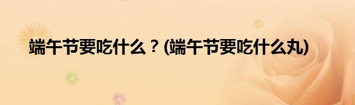 端午節(jié)要吃什么？(端午節(jié)要吃什么丸)