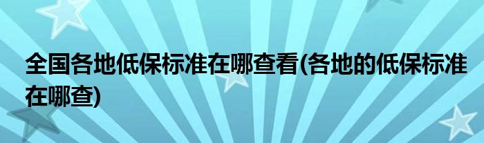 全國各地低保標(biāo)準(zhǔn)在哪查看(各地的低保標(biāo)準(zhǔn)在哪查)