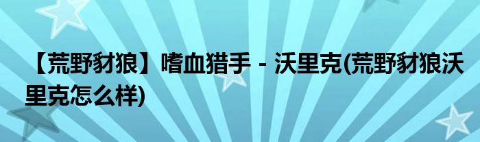 【荒野豺狼】嗜血獵手 - 沃里克(荒野豺狼沃里克怎么樣)