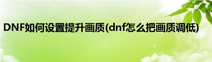 DNF如何設置提升畫質(dnf怎么把畫質調低)