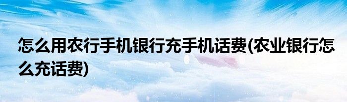 怎么用農(nóng)行手機銀行充手機話費(農(nóng)業(yè)銀行怎么充話費)