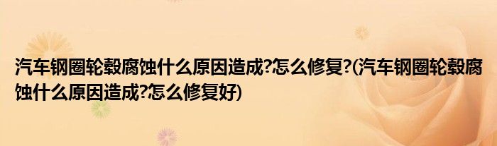 汽車鋼圈輪轂腐蝕什么原因造成?怎么修復?(汽車鋼圈輪轂腐蝕什么原因造成?怎么修復好)