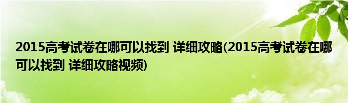 2015高考試卷在哪可以找到 詳細(xì)攻略(2015高考試卷在哪可以找到 詳細(xì)攻略視頻)