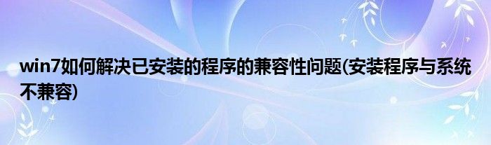 win7如何解決已安裝的程序的兼容性問(wèn)題(安裝程序與系統(tǒng)不兼容)