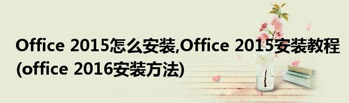 Office 2015怎么安裝,Office 2015安裝教程(office 2016安裝方法)