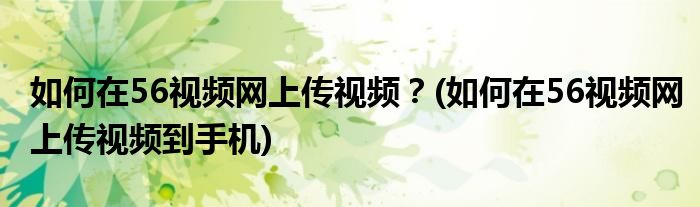 如何在56視頻網(wǎng)上傳視頻？(如何在56視頻網(wǎng)上傳視頻到手機(jī))