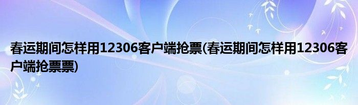 春運(yùn)期間怎樣用12306客戶(hù)端搶票(春運(yùn)期間怎樣用12306客戶(hù)端搶票票)