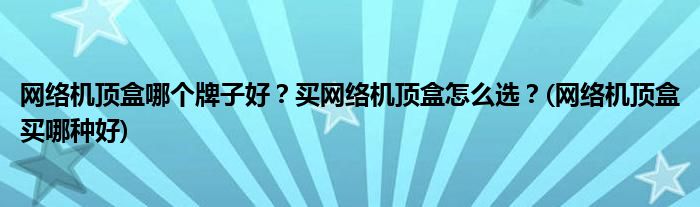 網(wǎng)絡機頂盒哪個牌子好？買網(wǎng)絡機頂盒怎么選？(網(wǎng)絡機頂盒買哪種好)