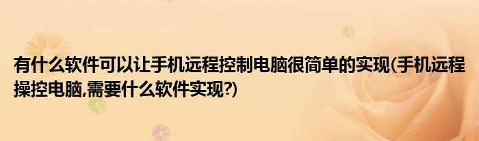 有什么軟件可以讓手機遠程控制電腦很簡單的實現(xiàn)(手機遠程操控電腦,需要什么軟件實現(xiàn)?)