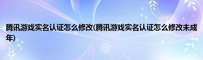 騰訊游戲?qū)嵜J(rèn)證怎么修改(騰訊游戲?qū)嵜J(rèn)證怎么修改未成年)