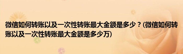 微信如何轉(zhuǎn)賬以及一次性轉(zhuǎn)賬最大金額是多少？(微信如何轉(zhuǎn)賬以及一次性轉(zhuǎn)賬最大金額是多少萬)