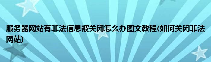 服務(wù)器網(wǎng)站有非法信息被關(guān)閉怎么辦圖文教程(如何關(guān)閉非法網(wǎng)站)