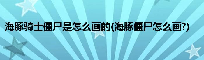 海豚騎士僵尸是怎么畫的(海豚僵尸怎么畫?)