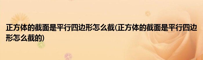 正方體的截面是平行四邊形怎么截(正方體的截面是平行四邊形怎么截的)