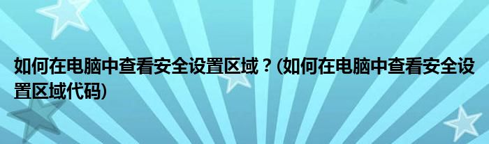 如何在電腦中查看安全設(shè)置區(qū)域？(如何在電腦中查看安全設(shè)置區(qū)域代碼)